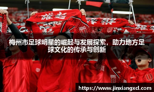 梅州市足球明星的崛起与发展探索，助力地方足球文化的传承与创新