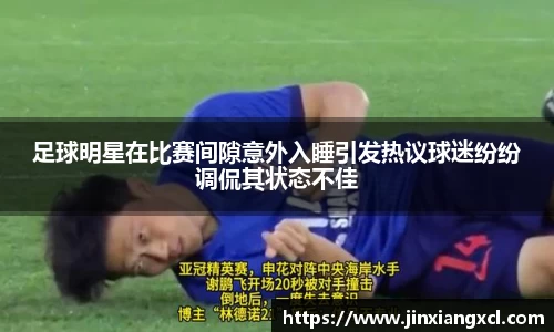 足球明星在比赛间隙意外入睡引发热议球迷纷纷调侃其状态不佳