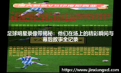 足球明星录像带揭秘：他们在场上的精彩瞬间与幕后故事全记录