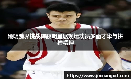 姚明跨界挑战摔跤明星展现运动员多面才华与拼搏精神