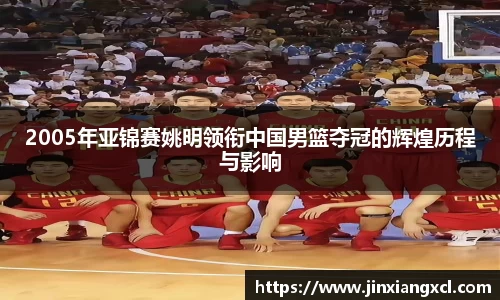 2005年亚锦赛姚明领衔中国男篮夺冠的辉煌历程与影响