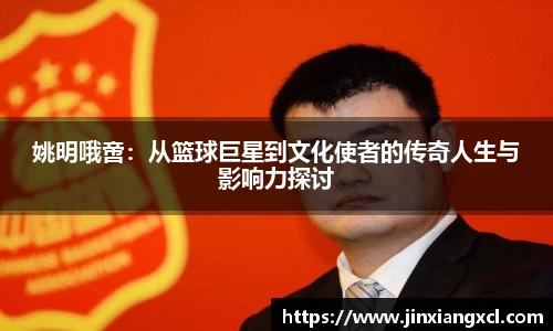 姚明哦啻：从篮球巨星到文化使者的传奇人生与影响力探讨