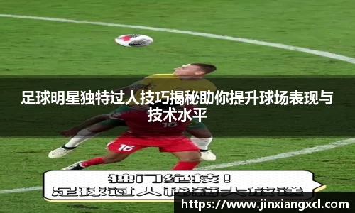 足球明星独特过人技巧揭秘助你提升球场表现与技术水平