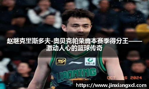 赵继克里斯多夫-奥贝克帕荣膺本赛季得分王——激动人心的篮球传奇
