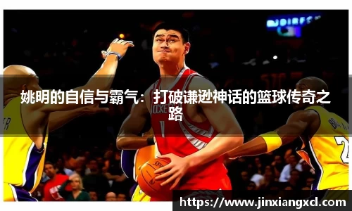 姚明的自信与霸气：打破谦逊神话的篮球传奇之路