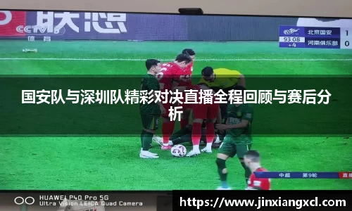 国安队与深圳队精彩对决直播全程回顾与赛后分析